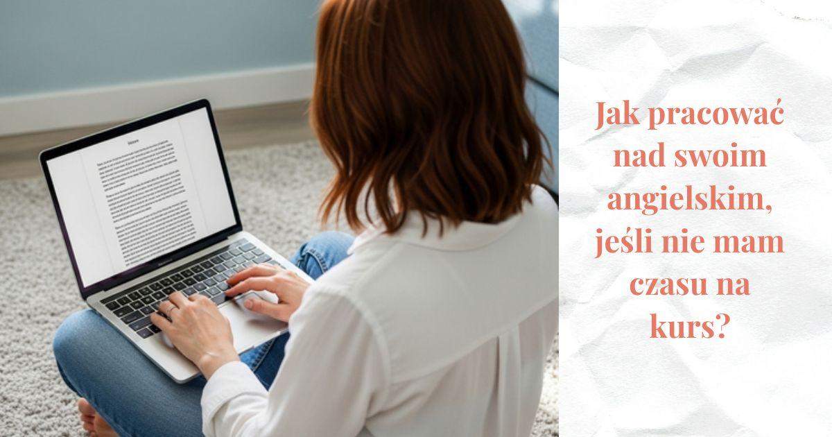 Kobieta odwrócona tyłem. Pracująca na laptopie, który ma na kolanach. Kobieta siedzi na dywanie, w jasnym pomieszczeniu. Jest ubrana w białą koszulę oraz jeansy. Obok napis: Jak pracować nad swoim angielskim, jeśli nie mam czasu na kurs?