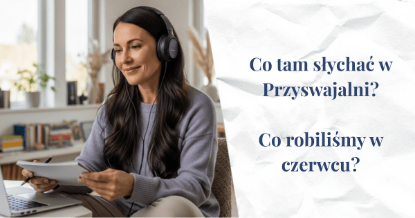 Kobieta w słuchawkach, bierze udział w lekcji online, w dłoniach trzyma notatki, siedzi przed laptopem. W pokoju jest jasno. Obok napis: Co tam słychać w Przyswajalni. Co robiliśmy w czerwcu.