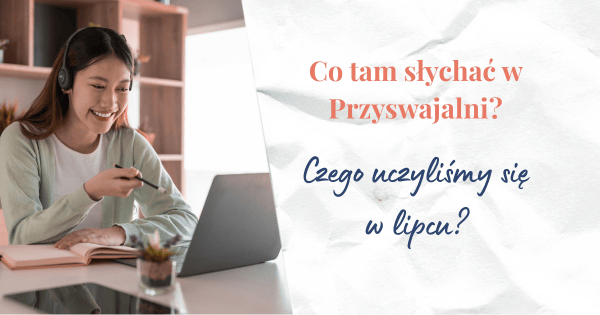 Kobieta ze słuchawkami na uszach siedzi przed komputerem i się uczy. Obok napis co tam słychać w przyswajalni, czego uczyliśmy się w lipcu