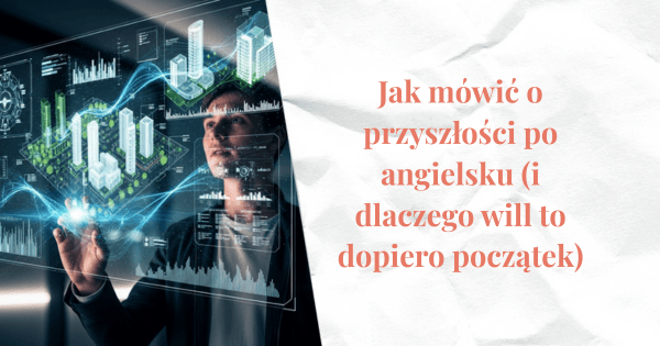 Mężczyzna stojący przed dotykowym hologramem ekranu obok napis: Jak mówić o przyszłości po angielsku