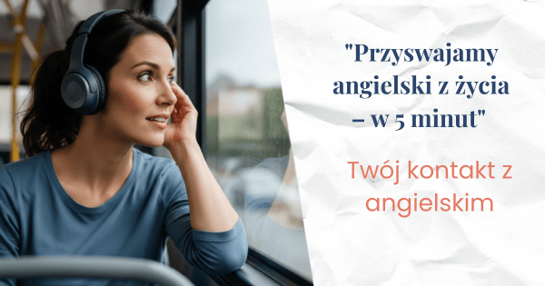 Kobieta siedząca w słuchawkach w autobusie patrząca przez okno. Obok napis: Przyswajamy angielski z życia w 5 minut - Twój kontakt z angielskim
